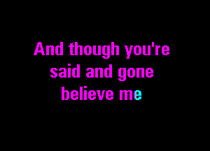 And though you're
said and gone

believe me