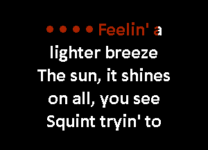 0 0 o 0 Feelin' a
lighter breeze

The sun, it shines
on all, you see
Squint tryin' to