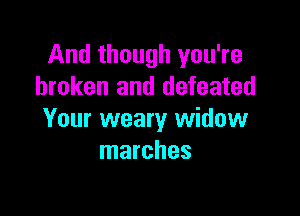 And though you're
broken and defeated

Your weary widow
marches