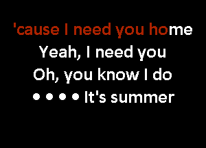 'cause I need you home
Yeah, I need you

Oh, you know I do
0 0 o 0 It's summer