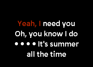 Yeah, I need you

Oh, you know I do
0 o o 0 It's summer
all the time