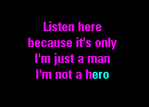 Listen here
because it's only

I'm iust a man
I'm not a hero