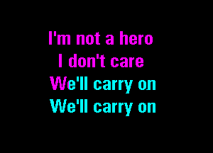 I'm not a hero
I don't care

We'll carry on
We'll carry on