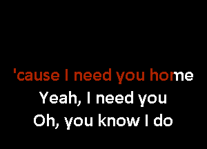 'cause I need you home
Yeah, I need you
Oh, you know I do