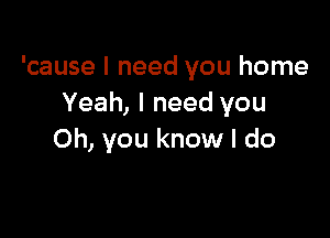 'cause I need you home
Yeah, I need you

Oh, you know I do