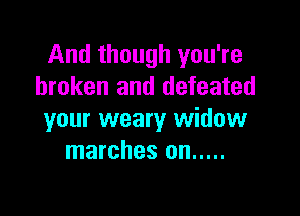 And though you're
broken and defeated

your weary widow
marches on .....
