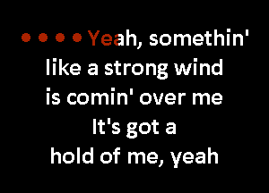 o o o 0 Yeah, somethin'
like a strong wind

is comin' over me
It's got a
hold of me, yeah