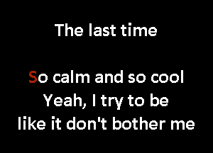 The last time

So calm and so cool
Yeah, I try to be
like it don't bother me