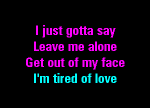 I just gotta say
Leave me alone

Get out of my face
I'm tired of love