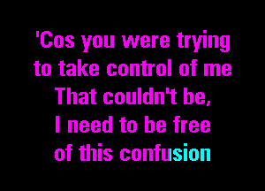 'Cos you were trying
to take control of me

That couldn't be,
I need to be free
of this confusion