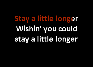 Stay a little longer
Wishin' you could

stay a little longer
