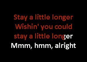 Stay a little longer
Wishin' you could

stay a little longer
Mmm, hmm, alright