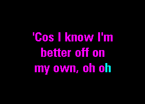 'Cos I know I'm

better off on
my own. oh oh