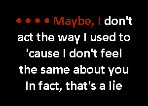 0 0 0 0 Maybe, I don't
act the way I used to

'cause I don't feel
the same about you
In fact, that's a lie