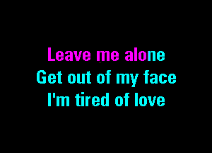 Leave me alone

Get out of my face
I'm tired of love