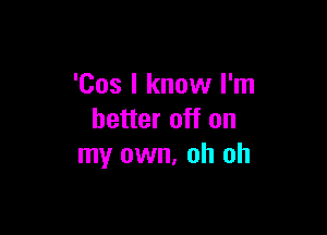 'Cos I know I'm

better off on
my own. oh oh