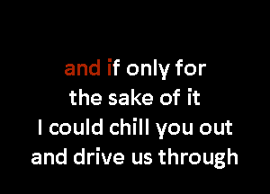 and if only for

the sake of it
I could chill you out
and drive us through