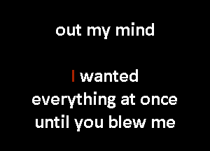 out my mind

I wanted
everything at once
until you blew me