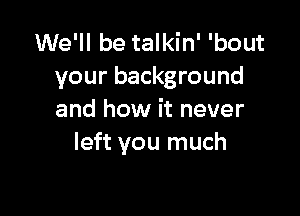 We'll be talkin' 'bout
your background

and how it never
left you much