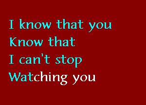 I know that you
Know that

I can't stop
Watching you