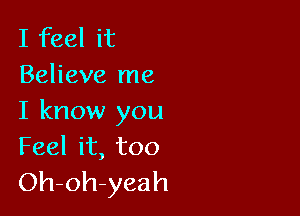 I feel it
Believe me

I know you
Feel it, too

Oh-oh-yeah