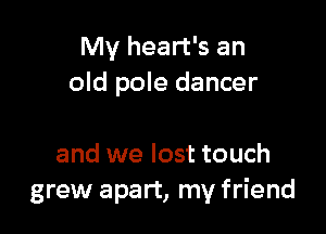 My heart's an
old pole dancer

and we lost touch
grew apart, my friend