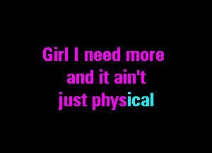 Girl I need more

and it ain't
iust physical