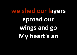 we shed our layers
spread our

wings and go
My heart's an