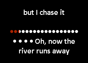 but I chase it

OOOOOOOOOOOOOOOOOO

0 0 0 0 Oh, now the
river runs away