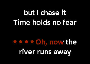 but I chase it
Time holds no fear

0 0 0 0 Oh, now the
river runs away