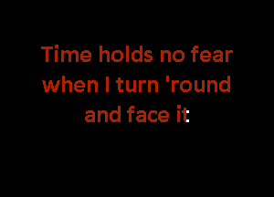 Time holds no fear
xNhenltun1Tound

and face it