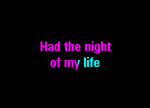 Had the night

of my life