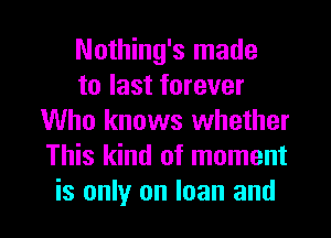 Nothing's made
to last forever
Who knows whether
This kind of moment

is only on loan and l