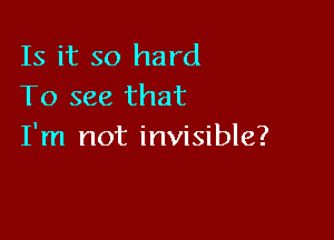 Is it so hard
To see that

I'm not invisible?