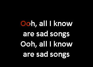 Ooh, all I know

are sad songs
Ooh, all I know
are sad songs