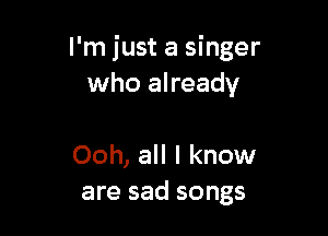 I'm just a singer
who already

Ooh, all I know
are sad songs