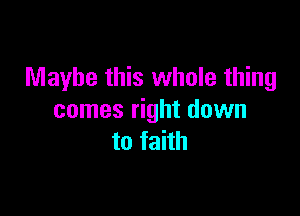 Maybe this whole thing

comes right down
to faith