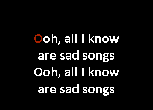 Ooh, all I know

are sad songs
Ooh, all I know
are sad songs