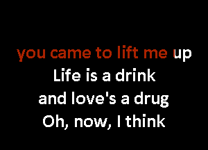 you came to lift me up

Life is a drink
and Iove's a drug
Oh, now, Ithink