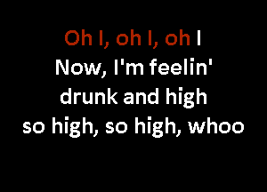 Oh I, oh I, oh I
Now, I'm feelin'

drunk and high
so high, so high, whoo