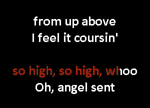 from up above
lfeel it coursin'

so high, so high, whoo
Oh, angel sent