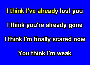 I think I've already lost you

I think you're already gone

I think I'm finally scared now

You think I'm weak