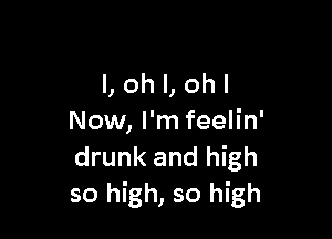 l,ohl,ohl

Now, I'm feelin'
drunk and high
so high, so high