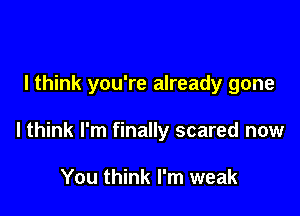 I think you're already gone

I think I'm finally scared now

You think I'm weak