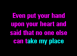 Even put your hand
upon your heart and

said that no one else
can take my place