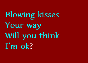 Blowing kisses
Your way

Will you think
I'm ok?