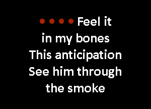 0 0 0 0 Feel it
in my bones

This anticipation
See him through
the smoke