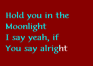 Hold you in the
Moonlight

I say yeah, if
You say alright