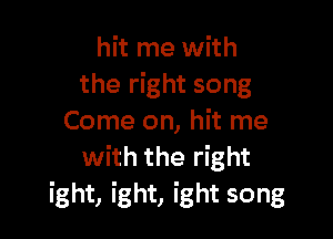 hit me with
the right song

Come on, hit me
with the right
ight, ight, ight song