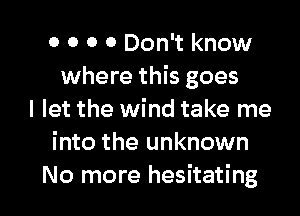 o o o 0 Don't know
where this goes
I let the wind take me
into the unknown

No more hesitating l